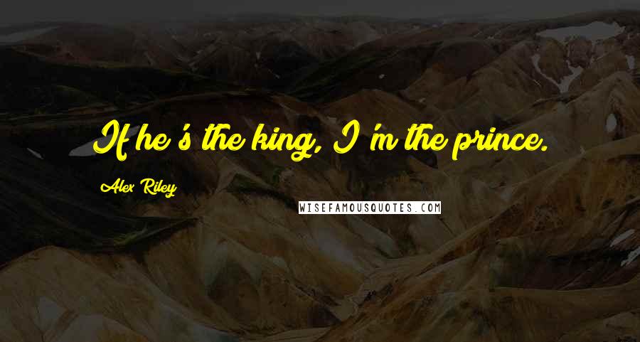 Alex Riley Quotes: If he's the king, I'm the prince.