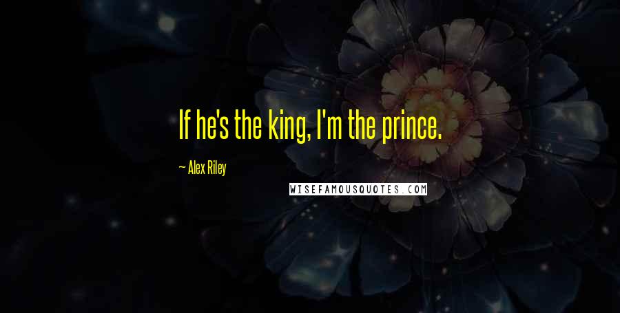 Alex Riley Quotes: If he's the king, I'm the prince.