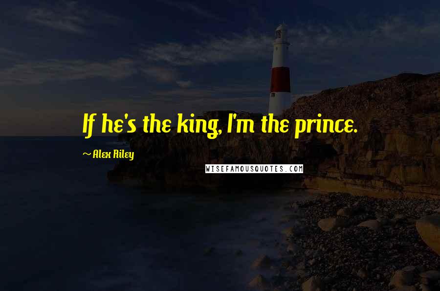 Alex Riley Quotes: If he's the king, I'm the prince.