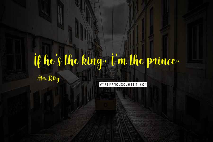 Alex Riley Quotes: If he's the king, I'm the prince.