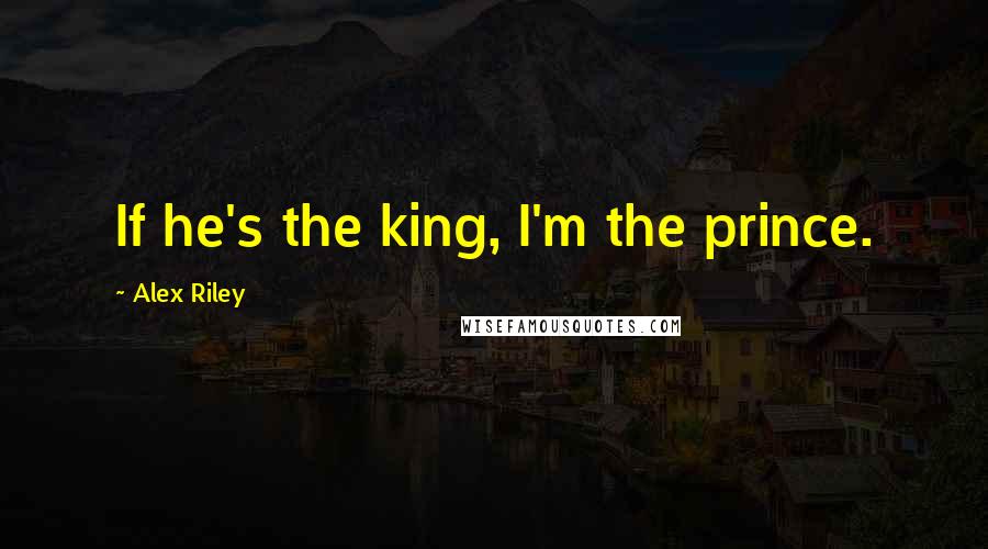 Alex Riley Quotes: If he's the king, I'm the prince.