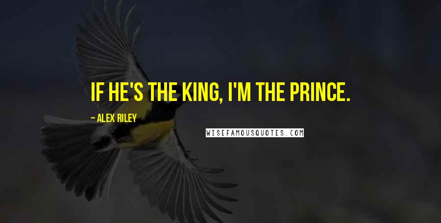Alex Riley Quotes: If he's the king, I'm the prince.