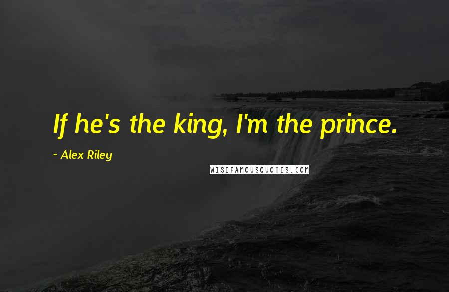 Alex Riley Quotes: If he's the king, I'm the prince.