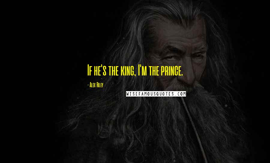 Alex Riley Quotes: If he's the king, I'm the prince.