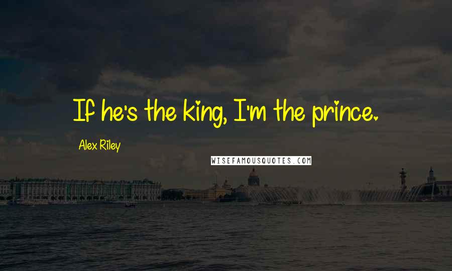 Alex Riley Quotes: If he's the king, I'm the prince.