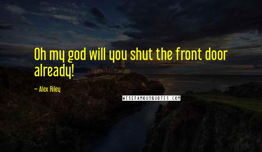 Alex Riley Quotes: Oh my god will you shut the front door already!