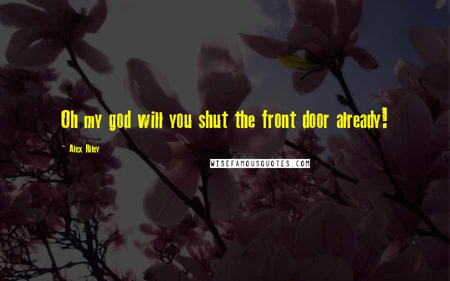 Alex Riley Quotes: Oh my god will you shut the front door already!