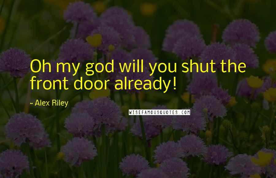 Alex Riley Quotes: Oh my god will you shut the front door already!