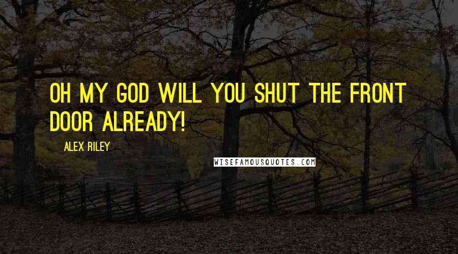 Alex Riley Quotes: Oh my god will you shut the front door already!