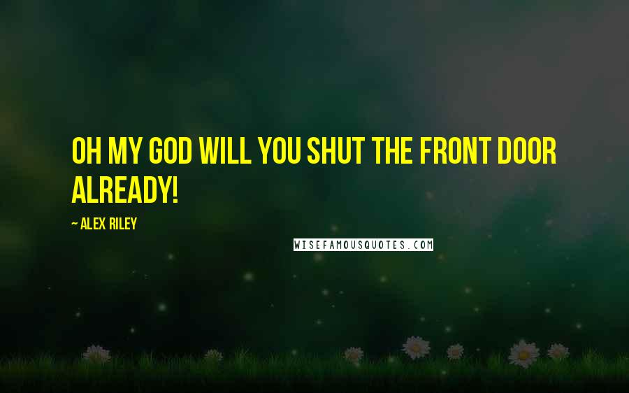 Alex Riley Quotes: Oh my god will you shut the front door already!