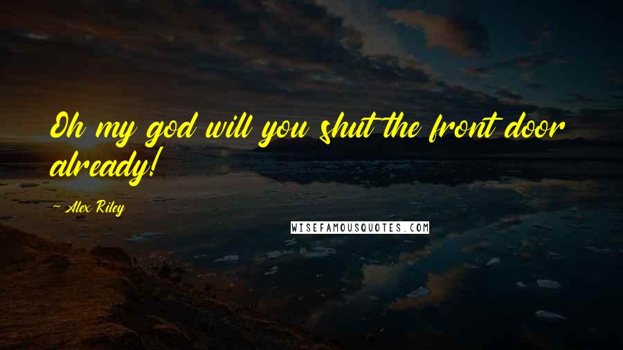 Alex Riley Quotes: Oh my god will you shut the front door already!