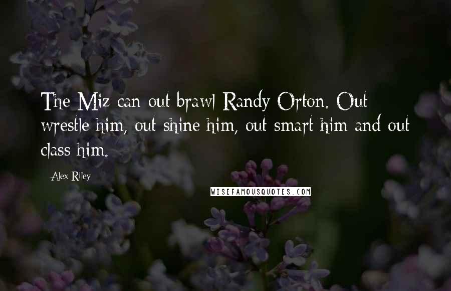 Alex Riley Quotes: The Miz can out brawl Randy Orton. Out wrestle him, out shine him, out smart him and out class him.