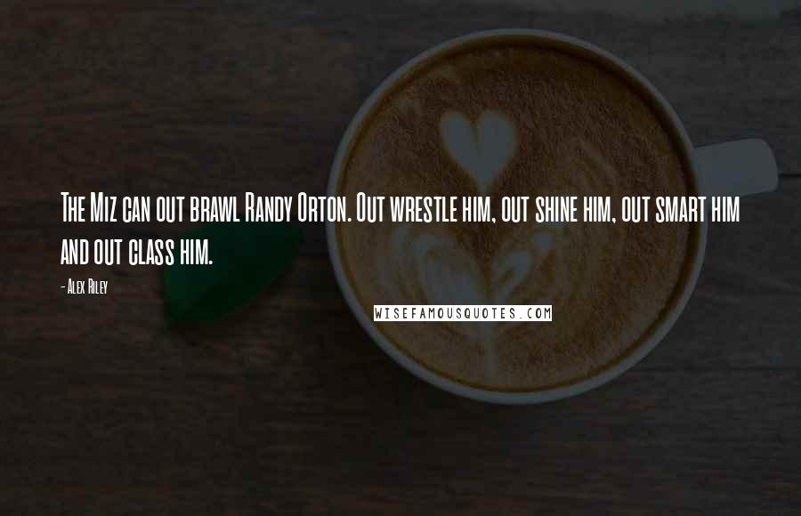 Alex Riley Quotes: The Miz can out brawl Randy Orton. Out wrestle him, out shine him, out smart him and out class him.