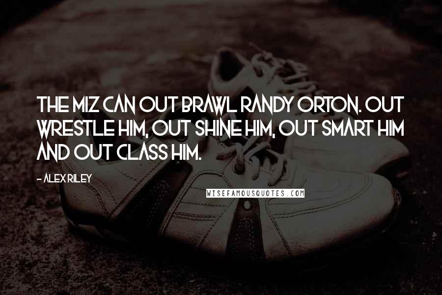 Alex Riley Quotes: The Miz can out brawl Randy Orton. Out wrestle him, out shine him, out smart him and out class him.