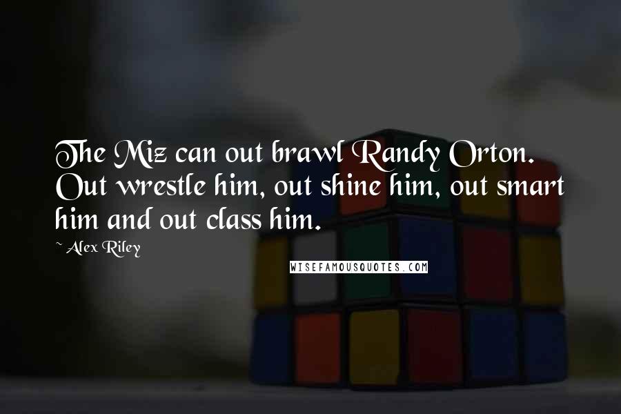 Alex Riley Quotes: The Miz can out brawl Randy Orton. Out wrestle him, out shine him, out smart him and out class him.