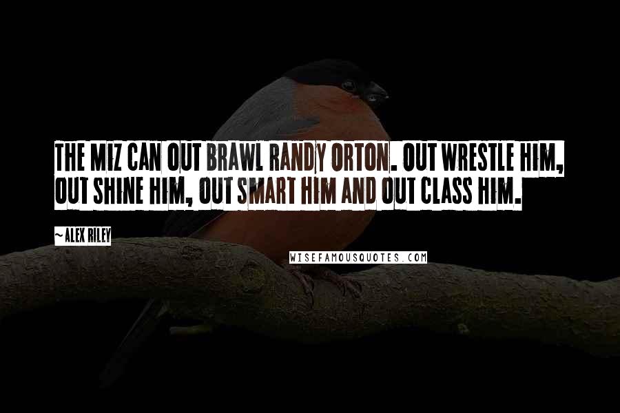 Alex Riley Quotes: The Miz can out brawl Randy Orton. Out wrestle him, out shine him, out smart him and out class him.