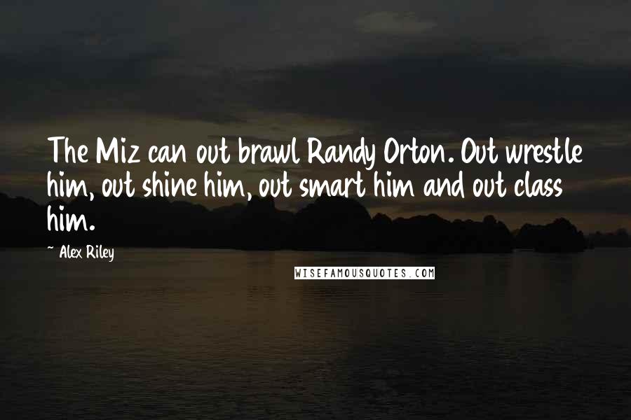 Alex Riley Quotes: The Miz can out brawl Randy Orton. Out wrestle him, out shine him, out smart him and out class him.