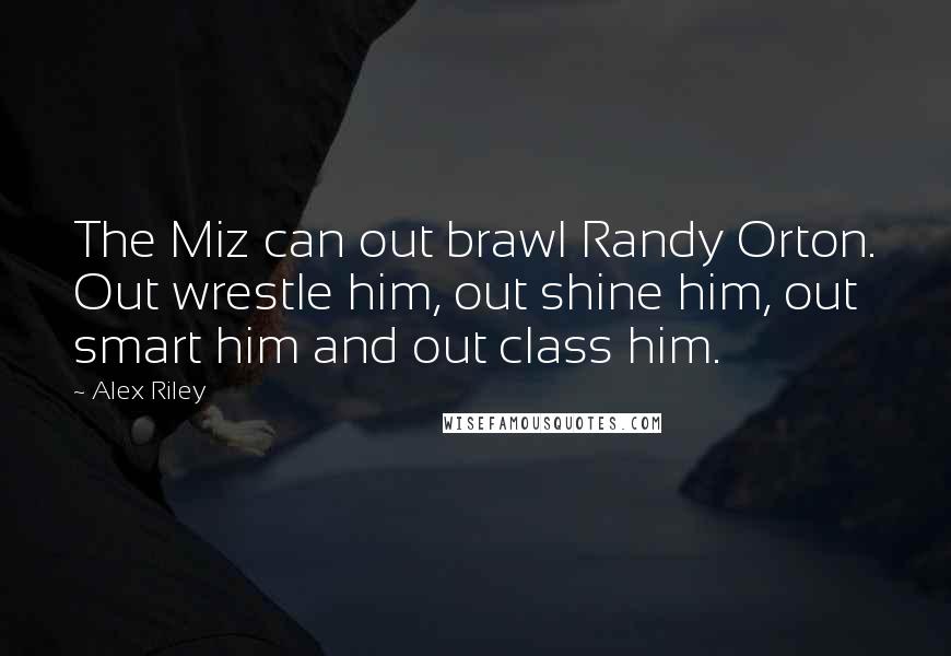 Alex Riley Quotes: The Miz can out brawl Randy Orton. Out wrestle him, out shine him, out smart him and out class him.