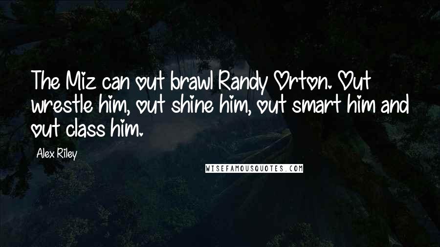 Alex Riley Quotes: The Miz can out brawl Randy Orton. Out wrestle him, out shine him, out smart him and out class him.