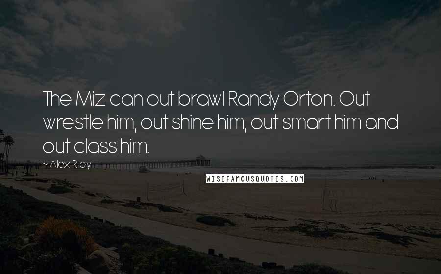 Alex Riley Quotes: The Miz can out brawl Randy Orton. Out wrestle him, out shine him, out smart him and out class him.