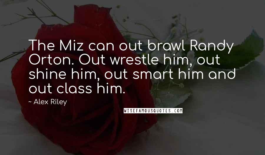 Alex Riley Quotes: The Miz can out brawl Randy Orton. Out wrestle him, out shine him, out smart him and out class him.