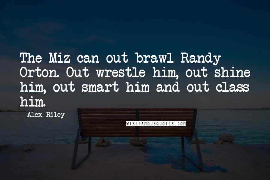 Alex Riley Quotes: The Miz can out brawl Randy Orton. Out wrestle him, out shine him, out smart him and out class him.