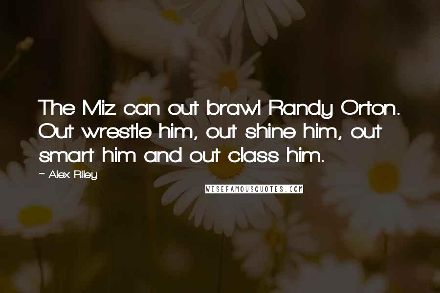 Alex Riley Quotes: The Miz can out brawl Randy Orton. Out wrestle him, out shine him, out smart him and out class him.