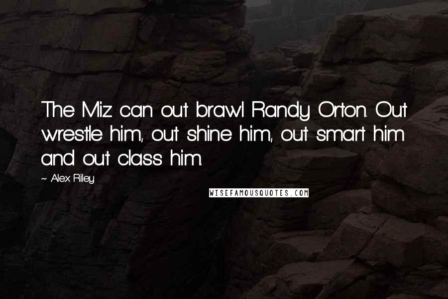 Alex Riley Quotes: The Miz can out brawl Randy Orton. Out wrestle him, out shine him, out smart him and out class him.