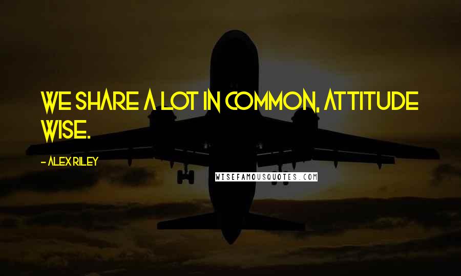 Alex Riley Quotes: We share a lot in common, attitude wise.