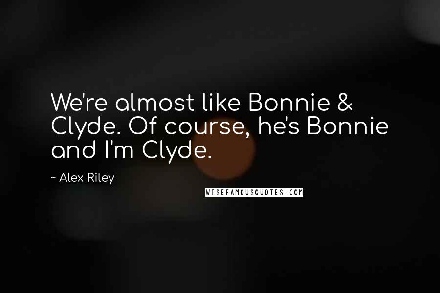 Alex Riley Quotes: We're almost like Bonnie & Clyde. Of course, he's Bonnie and I'm Clyde.