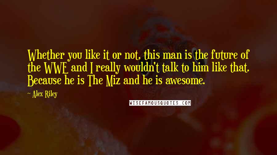 Alex Riley Quotes: Whether you like it or not, this man is the future of the WWE and I really wouldn't talk to him like that. Because he is The Miz and he is awesome.