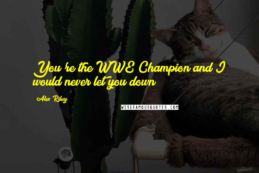Alex Riley Quotes: You're the WWE Champion and I would never let you down!
