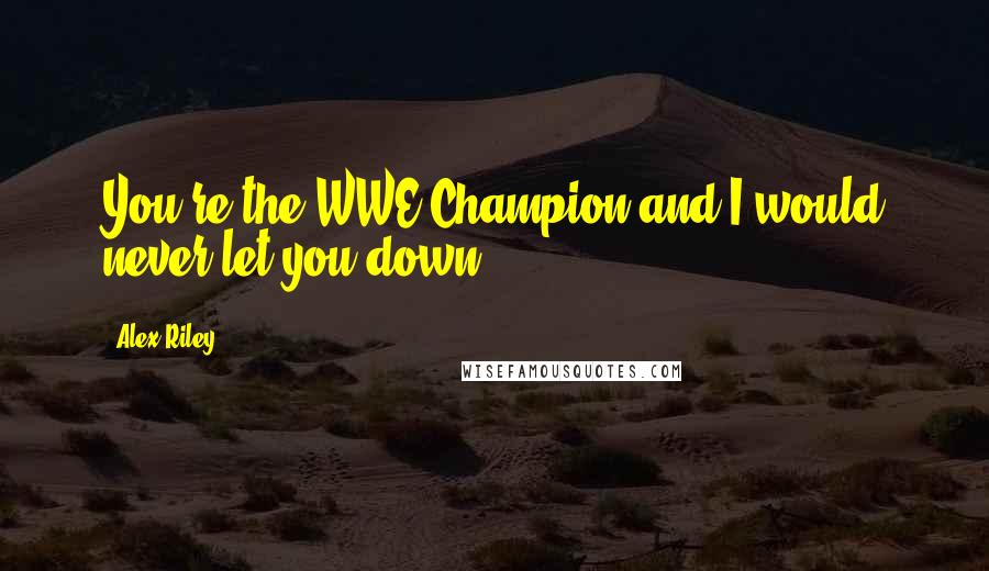 Alex Riley Quotes: You're the WWE Champion and I would never let you down!