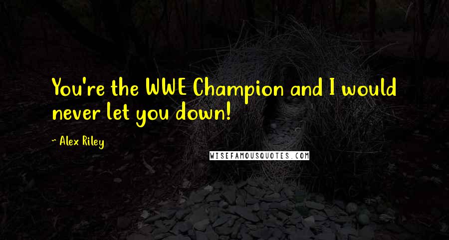 Alex Riley Quotes: You're the WWE Champion and I would never let you down!