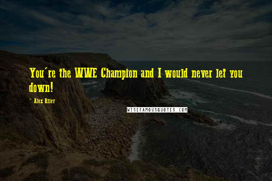 Alex Riley Quotes: You're the WWE Champion and I would never let you down!