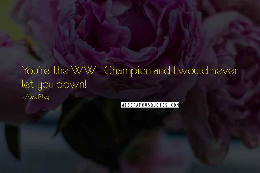 Alex Riley Quotes: You're the WWE Champion and I would never let you down!