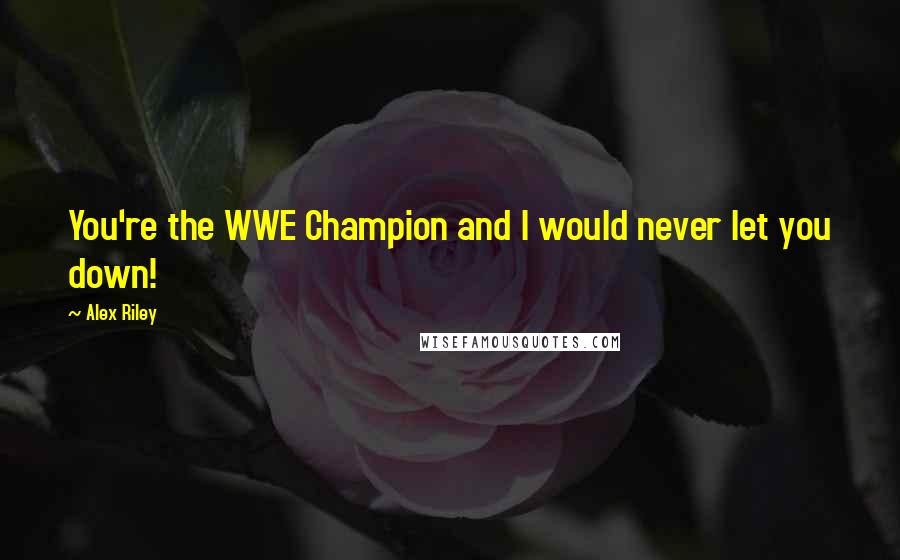 Alex Riley Quotes: You're the WWE Champion and I would never let you down!