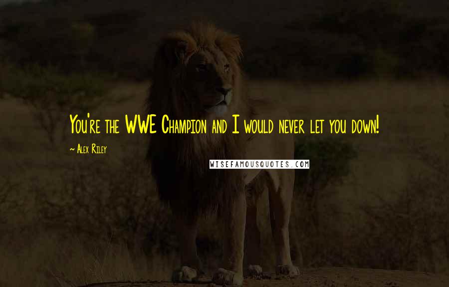 Alex Riley Quotes: You're the WWE Champion and I would never let you down!