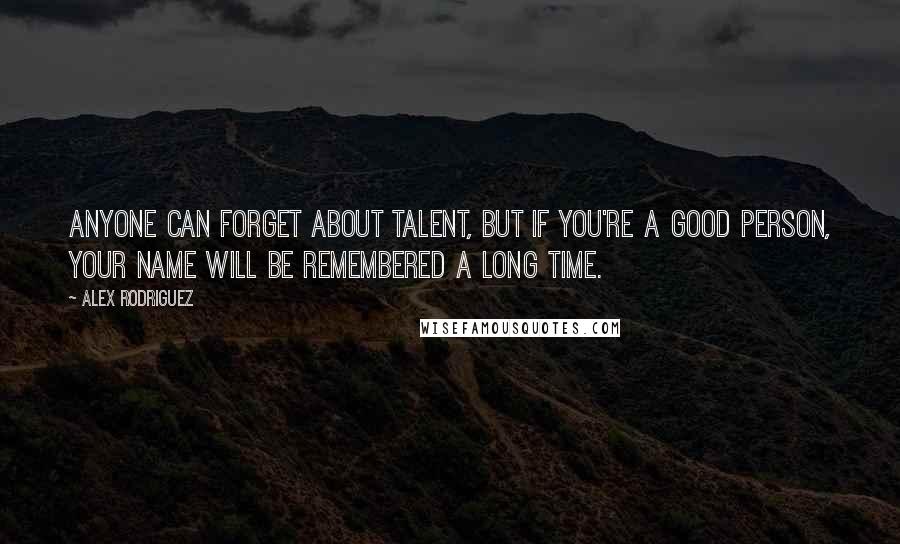 Alex Rodriguez Quotes: Anyone can forget about talent, but if you're a good person, your name will be remembered a long time.