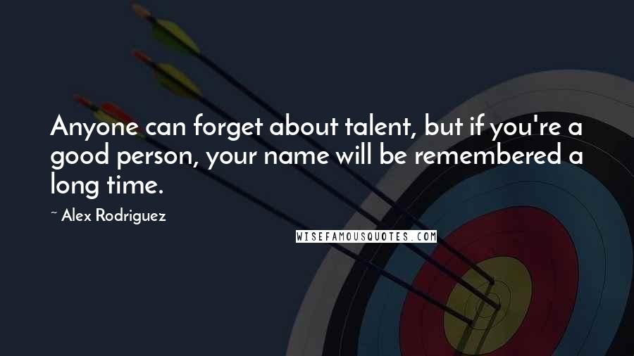 Alex Rodriguez Quotes: Anyone can forget about talent, but if you're a good person, your name will be remembered a long time.