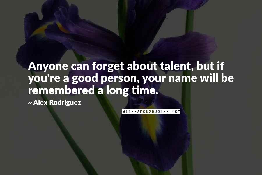 Alex Rodriguez Quotes: Anyone can forget about talent, but if you're a good person, your name will be remembered a long time.