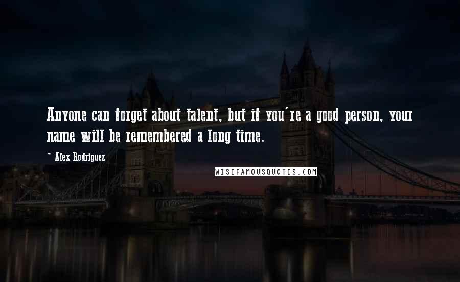 Alex Rodriguez Quotes: Anyone can forget about talent, but if you're a good person, your name will be remembered a long time.