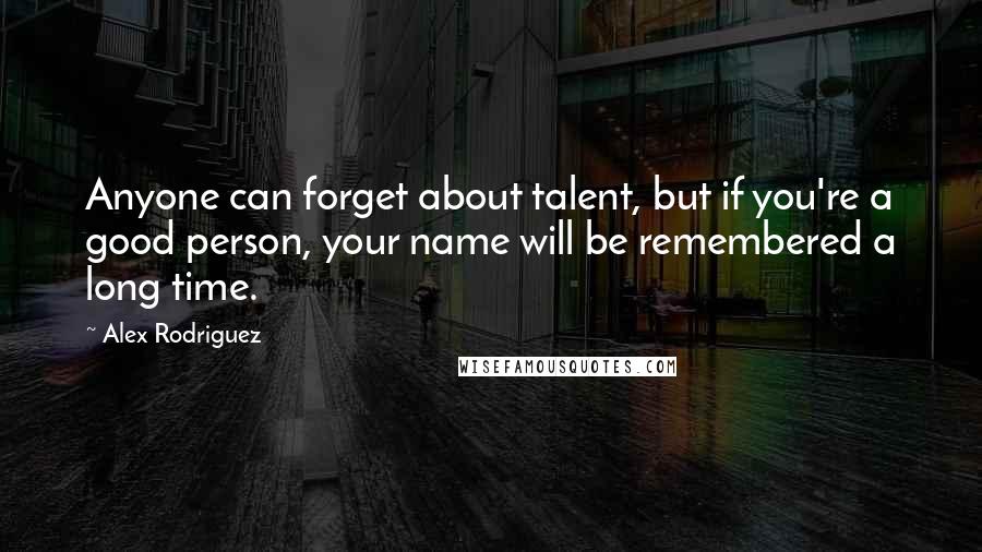 Alex Rodriguez Quotes: Anyone can forget about talent, but if you're a good person, your name will be remembered a long time.