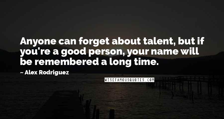 Alex Rodriguez Quotes: Anyone can forget about talent, but if you're a good person, your name will be remembered a long time.