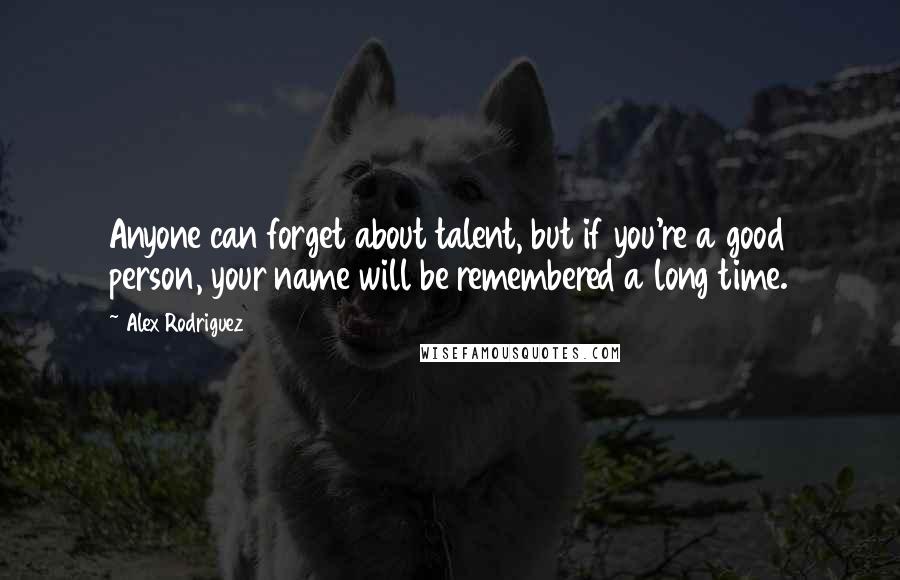 Alex Rodriguez Quotes: Anyone can forget about talent, but if you're a good person, your name will be remembered a long time.