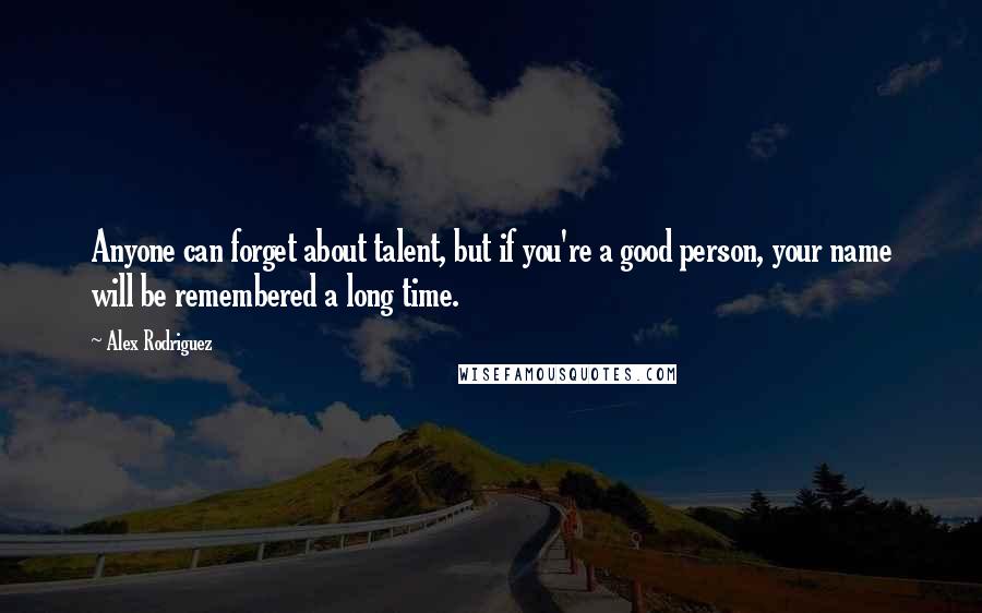 Alex Rodriguez Quotes: Anyone can forget about talent, but if you're a good person, your name will be remembered a long time.