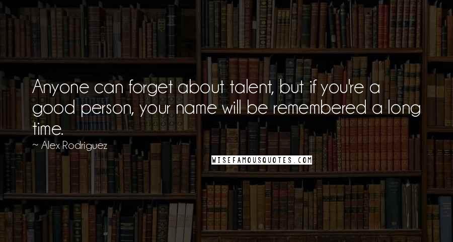 Alex Rodriguez Quotes: Anyone can forget about talent, but if you're a good person, your name will be remembered a long time.