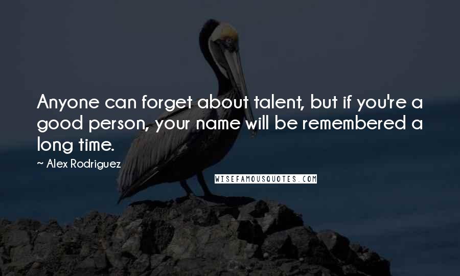 Alex Rodriguez Quotes: Anyone can forget about talent, but if you're a good person, your name will be remembered a long time.