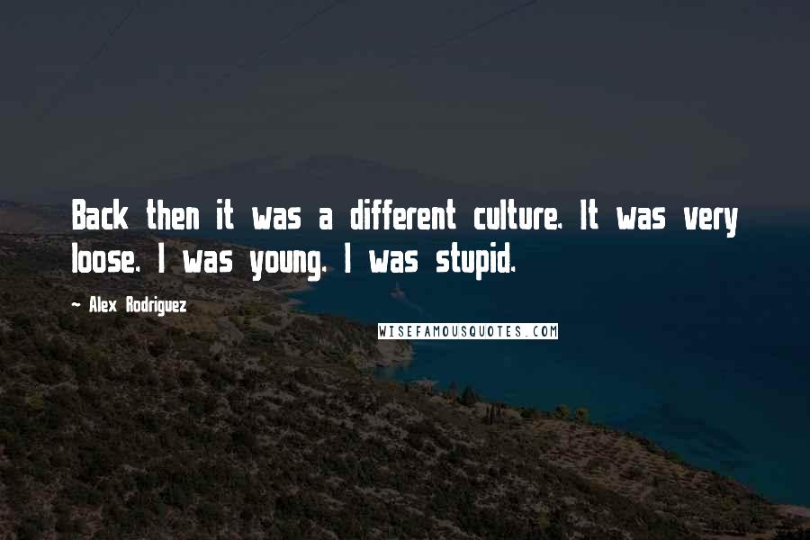 Alex Rodriguez Quotes: Back then it was a different culture. It was very loose. I was young. I was stupid.
