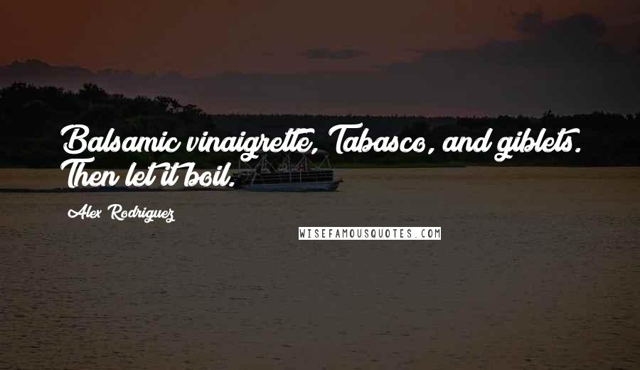 Alex Rodriguez Quotes: Balsamic vinaigrette, Tabasco, and giblets. Then let it boil.